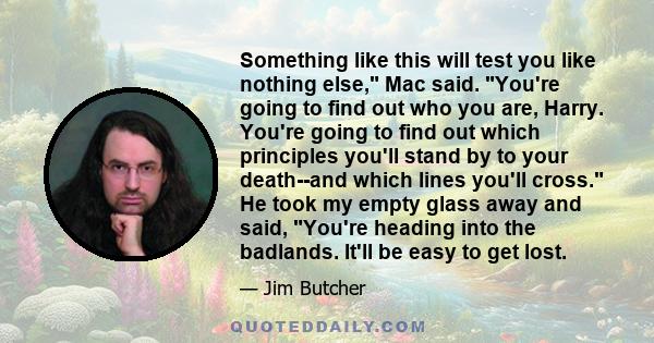 Something like this will test you like nothing else, Mac said. You're going to find out who you are, Harry. You're going to find out which principles you'll stand by to your death--and which lines you'll cross. He took