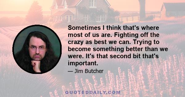 Sometimes I think that's where most of us are. Fighting off the crazy as best we can. Trying to become something better than we were. It's that second bit that's important.