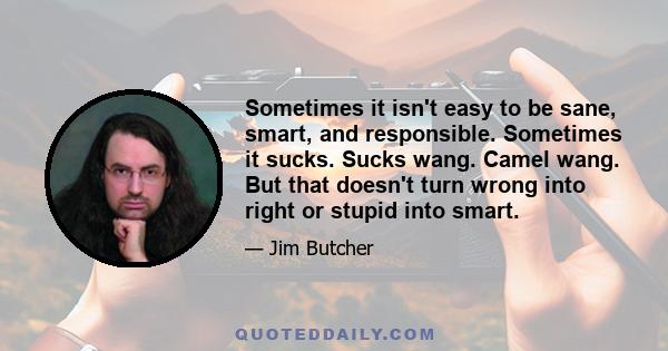 Sometimes it isn't easy to be sane, smart, and responsible. Sometimes it sucks. Sucks wang. Camel wang. But that doesn't turn wrong into right or stupid into smart.