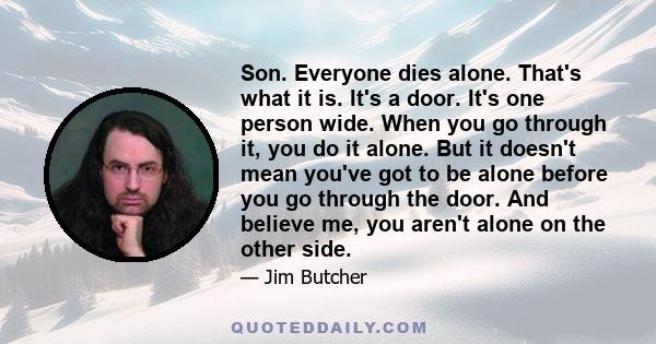 Son. Everyone dies alone. That's what it is. It's a door. It's one person wide. When you go through it, you do it alone. But it doesn't mean you've got to be alone before you go through the door. And believe me, you