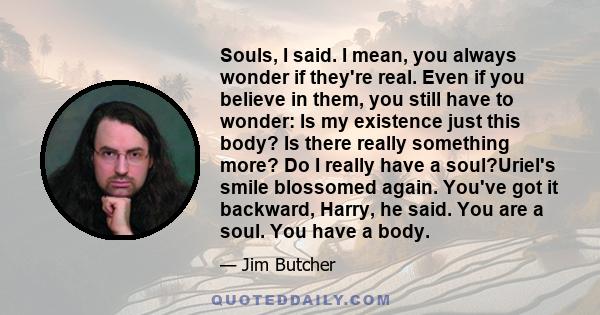 Souls, I said. I mean, you always wonder if they're real. Even if you believe in them, you still have to wonder: Is my existence just this body? Is there really something more? Do I really have a soul?Uriel's smile