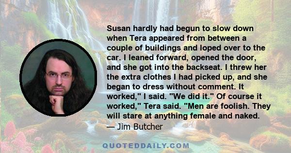 Susan hardly had begun to slow down when Tera appeared from between a couple of buildings and loped over to the car. I leaned forward, opened the door, and she got into the backseat. I threw her the extra clothes I had