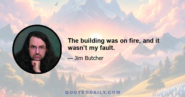 The building was on fire, and it wasn’t my fault.