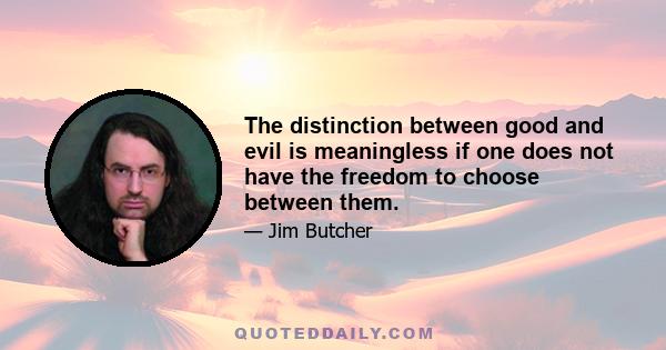 The distinction between good and evil is meaningless if one does not have the freedom to choose between them.