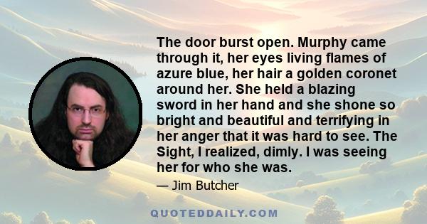 The door burst open. Murphy came through it, her eyes living flames of azure blue, her hair a golden coronet around her. She held a blazing sword in her hand and she shone so bright and beautiful and terrifying in her