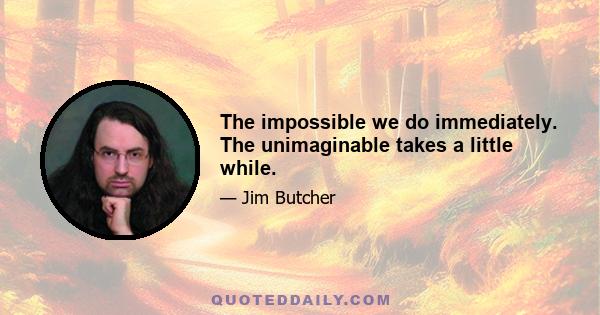 The impossible we do immediately. The unimaginable takes a little while.