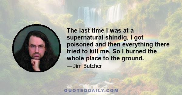 The last time I was at a supernatural shindig, I got poisoned and then everything there tried to kill me. So I burned the whole place to the ground.