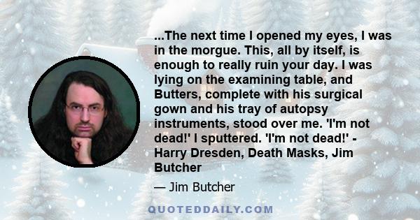 ...The next time I opened my eyes, I was in the morgue. This, all by itself, is enough to really ruin your day. I was lying on the examining table, and Butters, complete with his surgical gown and his tray of autopsy