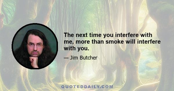 The next time you interfere with me, more than smoke will interfere with you.