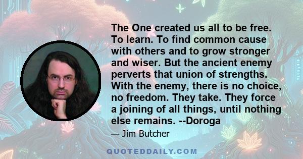 The One created us all to be free. To learn. To find common cause with others and to grow stronger and wiser. But the ancient enemy perverts that union of strengths. With the enemy, there is no choice, no freedom. They