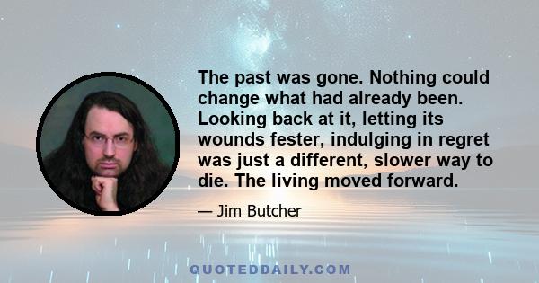 The past was gone. Nothing could change what had already been. Looking back at it, letting its wounds fester, indulging in regret was just a different, slower way to die. The living moved forward.