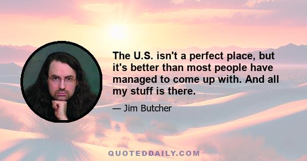 The U.S. isn't a perfect place, but it's better than most people have managed to come up with. And all my stuff is there.