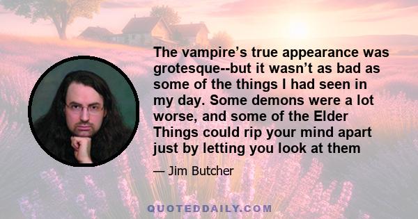 The vampire’s true appearance was grotesque--but it wasn’t as bad as some of the things I had seen in my day. Some demons were a lot worse, and some of the Elder Things could rip your mind apart just by letting you look 