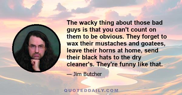 The wacky thing about those bad guys is that you can't count on them to be obvious. They forget to wax their mustaches and goatees, leave their horns at home, send their black hats to the dry cleaner's. They're funny