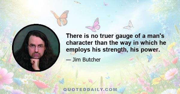 There is no truer gauge of a man's character than the way in which he employs his strength, his power.