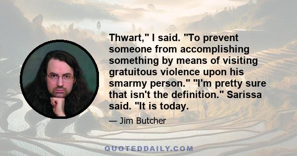 Thwart, I said. To prevent someone from accomplishing something by means of visiting gratuitous violence upon his smarmy person. I'm pretty sure that isn't the definition. Sarissa said. It is today.