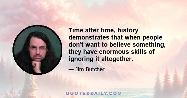 Time after time, history demonstrates that when people don't want to believe something, they have enormous skills of ignoring it altogether.