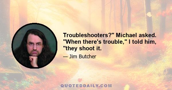 Troubleshooters? Michael asked. When there's trouble, I told him, they shoot it.