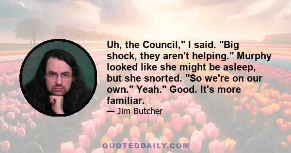 Uh, the Council, I said. Big shock, they aren't helping. Murphy looked like she might be asleep, but she snorted. So we're on our own. Yeah. Good. It's more familiar.