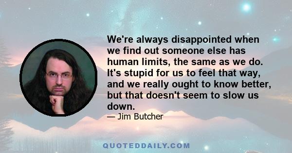 We're always disappointed when we find out someone else has human limits, the same as we do. It's stupid for us to feel that way, and we really ought to know better, but that doesn't seem to slow us down.