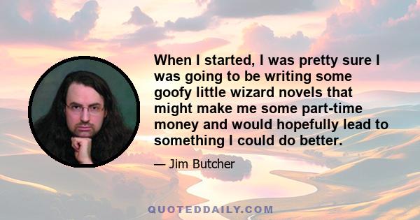 When I started, I was pretty sure I was going to be writing some goofy little wizard novels that might make me some part-time money and would hopefully lead to something I could do better.