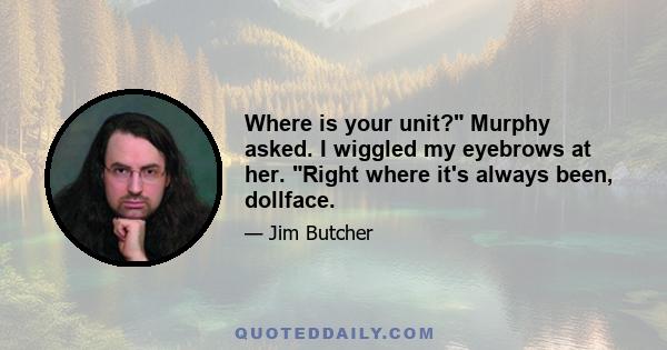 Where is your unit? Murphy asked. I wiggled my eyebrows at her. Right where it's always been, dollface.