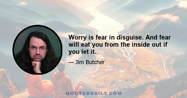 Worry is fear in disguise. And fear will eat you from the inside out if you let it.