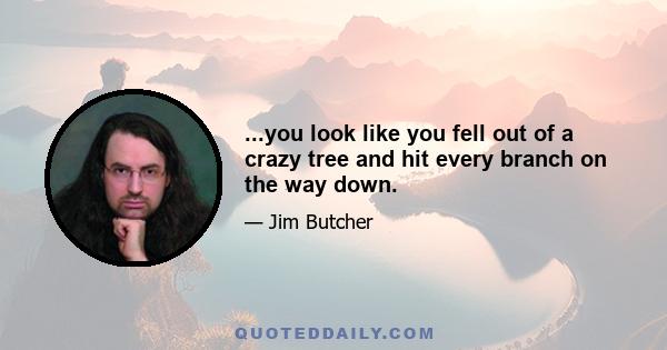 ...you look like you fell out of a crazy tree and hit every branch on the way down.