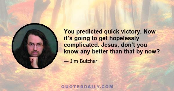 You predicted quick victory. Now it’s going to get hopelessly complicated. Jesus, don’t you know any better than that by now?