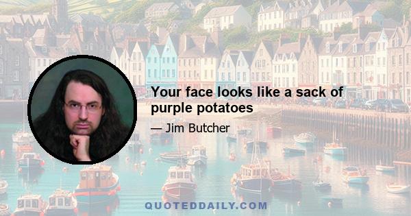 Your face looks like a sack of purple potatoes