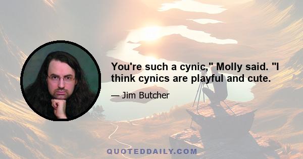 You're such a cynic, Molly said. I think cynics are playful and cute.