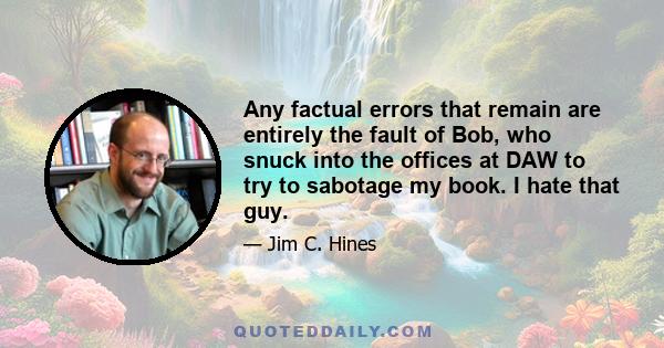 Any factual errors that remain are entirely the fault of Bob, who snuck into the offices at DAW to try to sabotage my book. I hate that guy.