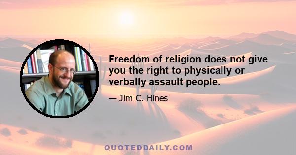 Freedom of religion does not give you the right to physically or verbally assault people.