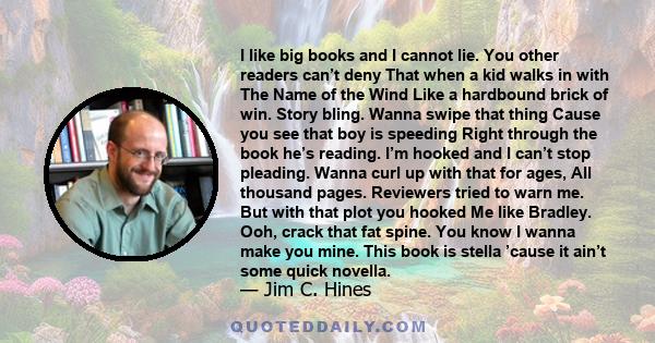 I like big books and I cannot lie. You other readers can’t deny That when a kid walks in with The Name of the Wind Like a hardbound brick of win. Story bling. Wanna swipe that thing Cause you see that boy is speeding