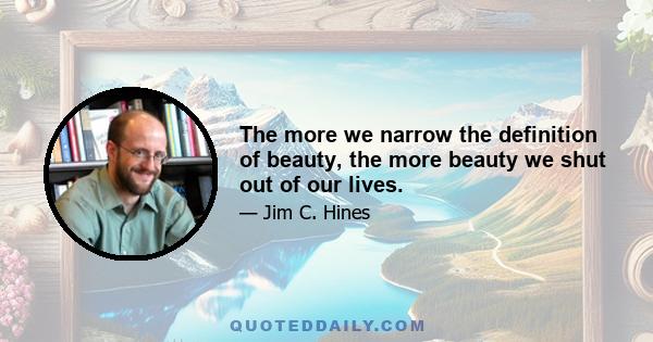 The more we narrow the definition of beauty, the more beauty we shut out of our lives.