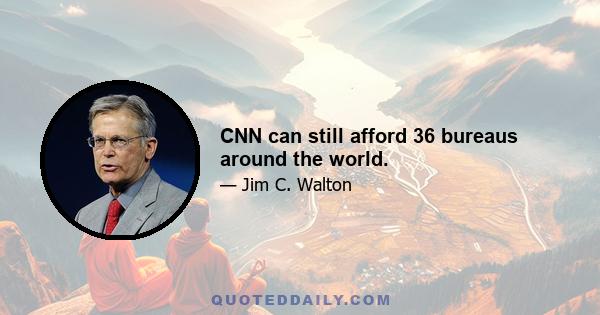 CNN can still afford 36 bureaus around the world.