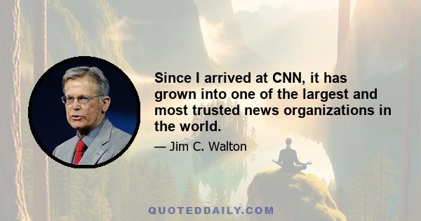 Since I arrived at CNN, it has grown into one of the largest and most trusted news organizations in the world.