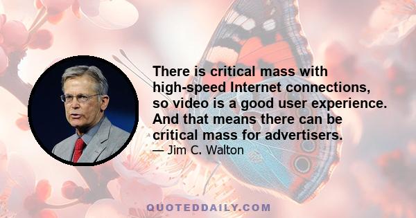 There is critical mass with high-speed Internet connections, so video is a good user experience. And that means there can be critical mass for advertisers.