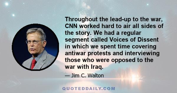 Throughout the lead-up to the war, CNN worked hard to air all sides of the story. We had a regular segment called Voices of Dissent in which we spent time covering antiwar protests and interviewing those who were