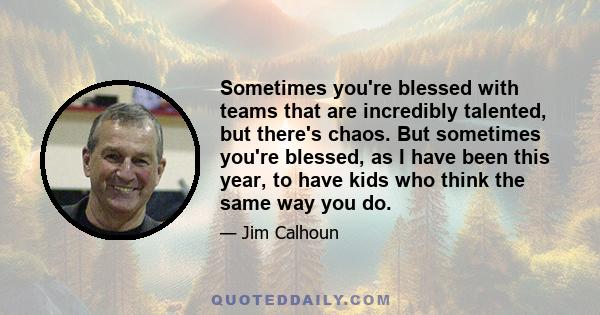 Sometimes you're blessed with teams that are incredibly talented, but there's chaos. But sometimes you're blessed, as I have been this year, to have kids who think the same way you do.