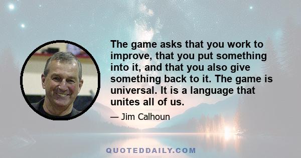 The game asks that you work to improve, that you put something into it, and that you also give something back to it. The game is universal. It is a language that unites all of us.