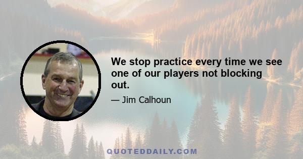 We stop practice every time we see one of our players not blocking out.