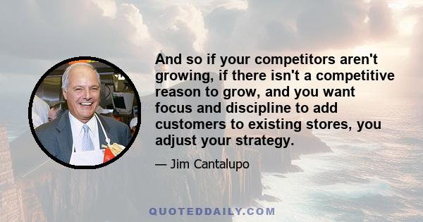 And so if your competitors aren't growing, if there isn't a competitive reason to grow, and you want focus and discipline to add customers to existing stores, you adjust your strategy.