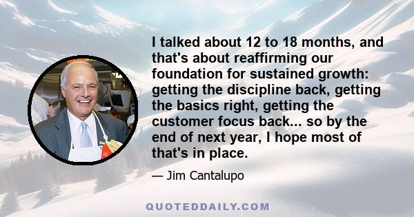 I talked about 12 to 18 months, and that's about reaffirming our foundation for sustained growth: getting the discipline back, getting the basics right, getting the customer focus back... so by the end of next year, I