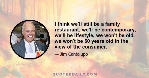 I think we'll still be a family restaurant, we'll be contemporary, we'll be lifestyle, we won't be old, we won't be 60 years old in the view of the consumer.