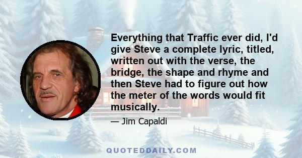 Everything that Traffic ever did, I'd give Steve a complete lyric, titled, written out with the verse, the bridge, the shape and rhyme and then Steve had to figure out how the meter of the words would fit musically.