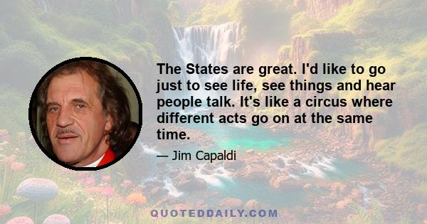 The States are great. I'd like to go just to see life, see things and hear people talk. It's like a circus where different acts go on at the same time.