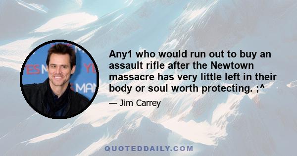 Any1 who would run out to buy an assault rifle after the Newtown massacre has very little left in their body or soul worth protecting. ;^