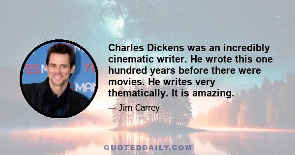 Charles Dickens was an incredibly cinematic writer. He wrote this one hundred years before there were movies. He writes very thematically. It is amazing.