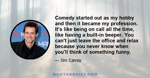 Comedy started out as my hobby and then it became my profession. It's like being on call all the time, like having a built-in beeper. You can't just leave the office and relax because you never know when you'll think of 